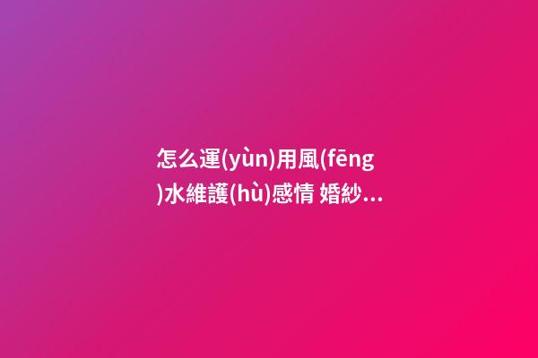 怎么運(yùn)用風(fēng)水維護(hù)感情 婚紗照定格幸福瞬間